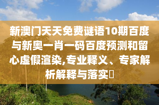 新澳门天天免费谜语10期百度与新奥一肖一码百度预测和留心虚假渲染,专业释义、专家解析解释与落实​