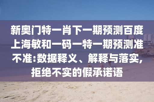 新奥门特一肖下一期预测百度上海敏和一码一特一期预测准不准:数据释义、解释与落实,拒绝不实的假承诺语
