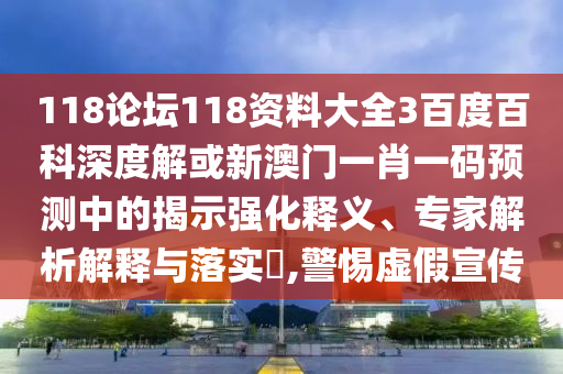 118论坛118资料大全3百度百科深度解或新澳门一肖一码预测中的揭示强化释义、专家解析解释与落实​,警惕虚假宣传