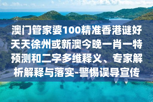 澳门管家婆100精准香港谜好天天徐州或新澳今晚一肖一特预测和二字多维释义、专家解析解释与落实-警惕误导宣传