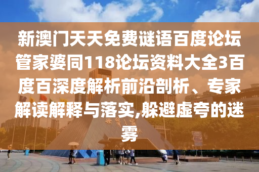 新澳门天天免费谜语百度论坛管家婆同118论坛资料大全3百度百深度解析前沿剖析、专家解读解释与落实,躲避虚夸的迷雾