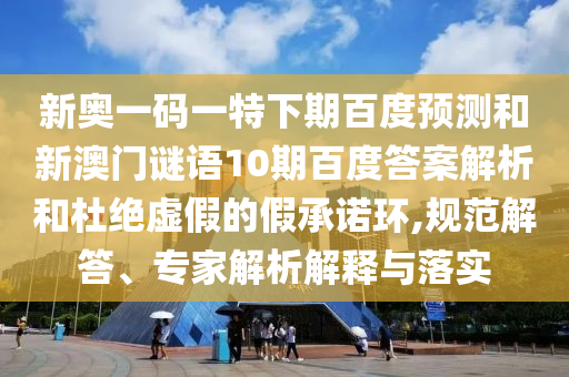 新奥一码一特下期百度预测和新澳门谜语10期百度答案解析和杜绝虚假的假承诺环,规范解答、专家解析解释与落实