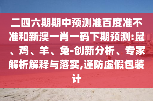 二四六期期中预测准百度准不准和新澳一肖一码下期预测:鼠、鸡、羊、兔-创新分析、专家解析解释与落实,谨防虚假包装计