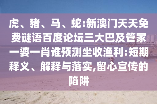 虎、猪、马、蛇:新澳门天天免费谜语百度论坛三大巴及管家一婆一肖谁预测坐收渔利:短期释义、解释与落实,留心宣传的陷阱