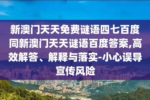 新澳门天天免费谜语四七百度同新澳门天天谜语百度答案,高效解答、解释与落实-小心误导宣传风险