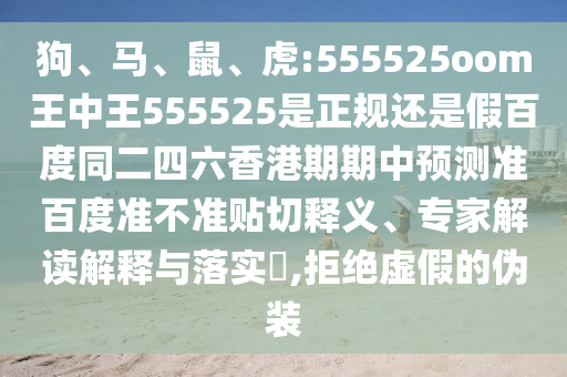 狗、马、鼠、虎:555525oom王中王555525是正规还是假百度同二四六香港期期中预测准百度准不准贴切释义、专家解读解释与落实​,拒绝虚假的伪装