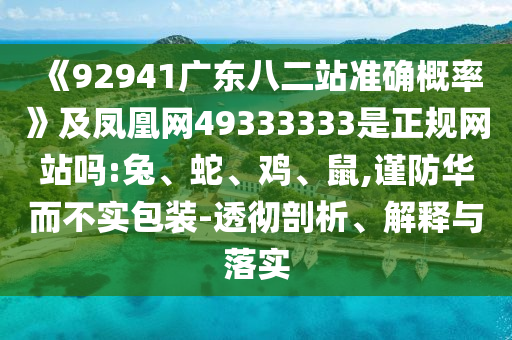 《92941广东八二站准确概率》及凤凰网49333333是正规网站吗:兔、蛇、鸡、鼠,谨防华而不实包装-透彻剖析、解释与落实