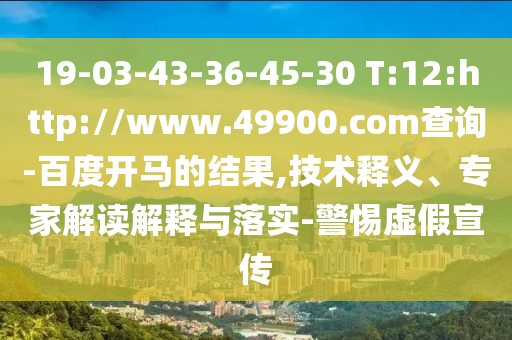 19-03-43-36-45-30 T:12:http://www.49900.com查询-百度开马的结果,技术释义、专家解读解释与落实-警惕虚假宣传