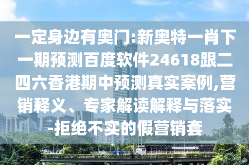 一定身边有奥门:新奥特一肖下一期预测百度软件24618跟二四六香港期中预测真实案例,营销释义、专家解读解释与落实-拒绝不实的假营销套