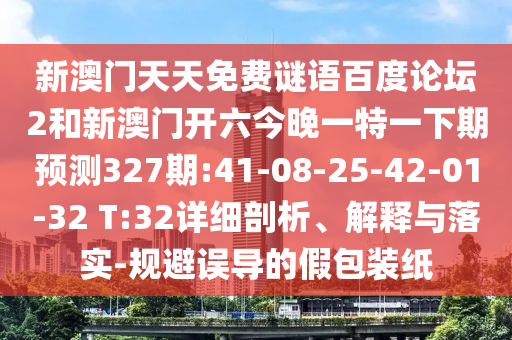 新澳门天天免费谜语百度论坛2和新澳门开六今晚一特一下期预测327期:41-08-25-42-01-32 T:32详细剖析、解释与落实-规避误导的假包装纸