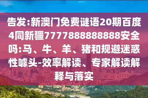 告发:新澳门免费谜语20期百度4同新疆7777888888888安全吗:马、牛、羊、猪和规避迷惑性噱头-效率解读、专家解读解释与落实