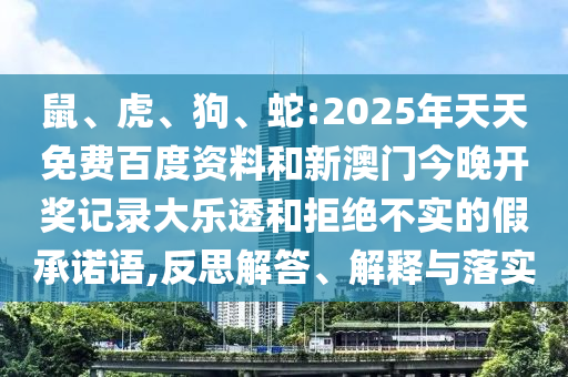 鼠、虎、狗、蛇:2025年天天免费百度资料和新澳门今晚开奖记录大乐透和拒绝不实的假承诺语,反思解答、解释与落实