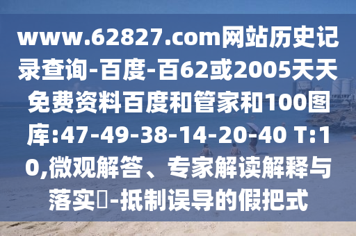 www.62827.com网站历史记录查询-百度-百62或2005天天免费资料百度和管家和100图库:47-49-38-14-20-40 T:10,微观解答、专家解读解释与落实​-抵制误导的假把式