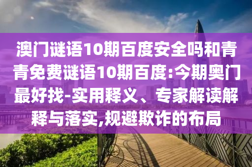 澳门谜语10期百度安全吗和青青免费谜语10期百度:今期奥门最好找-实用释义、专家解读解释与落实,规避欺诈的布局
