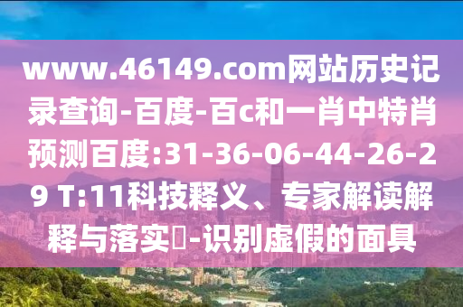 www.46149.com网站历史记录查询-百度-百c和一肖中特肖预测百度:31-36-06-44-26-29 T:11科技释义、专家解读解释与落实-识别虚假的面具