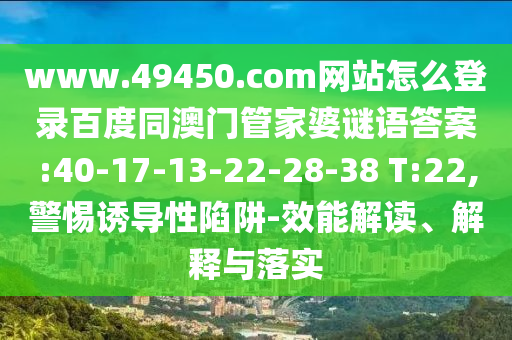 www.49450.com网站怎么登录百度同澳门管家婆谜语答案:40-17-13-22-28-38 T:22,警惕诱导性陷阱-效能解读、解释与落实