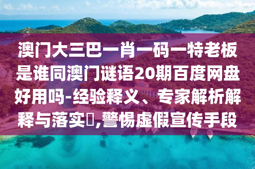澳门大三巴一肖一码一特老板是谁同澳门谜语20期百度网盘好用吗-经验释义、专家解析解释与落实​,警惕虚假宣传手段