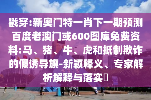 戳穿:新奥门特一肖下一期预测百度老澳门或600图库免费资料:马、猪、牛、虎和抵制欺诈的假诱导旗-新颖释义、专家解析解释与落实​