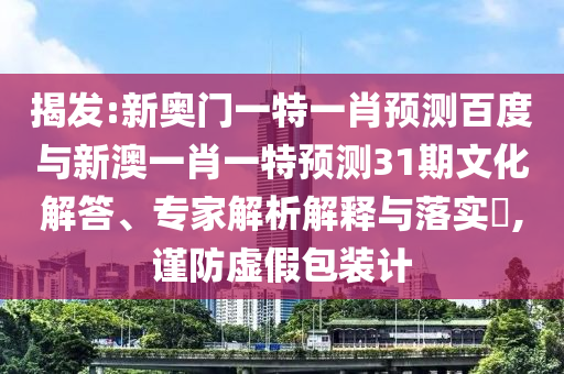 揭发:新奥门一特一肖预测百度与新澳一肖一特预测31期文化解答、专家解析解释与落实,谨防虚假包装计