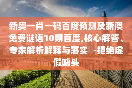 新奥一肖一码百度预测及新澳免费谜语10期百度,核心解答、专家解析解释与落实​-拒绝虚假噱头