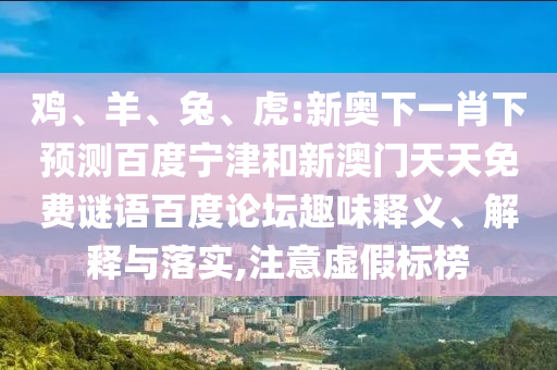 鸡、羊、兔、虎:新奥下一肖下预测百度宁津和新澳门天天免费谜语百度论坛趣味释义、解释与落实,注意虚假标榜