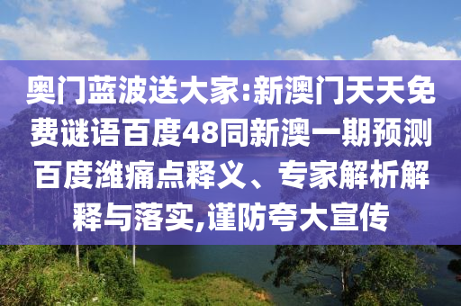 奥门蓝波送大家:新澳门天天免费谜语百度48同新澳一期预测百度潍痛点释义、专家解析解释与落实,谨防夸大宣传