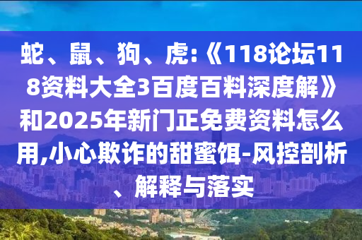 蛇、鼠、狗、虎:《118论坛118资料大全3百度百料深度解》和2025年新门正免费资料怎么用,小心欺诈的甜蜜饵-风控剖析、解释与落实