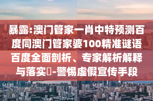 暴露:澳门管家一肖中特预测百度同澳门管家婆100精准谜语百度全面剖析、专家解析解释与落实​-警惕虚假宣传手段