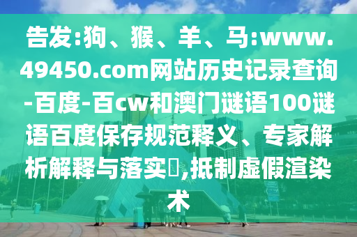 告发:狗、猴、羊、马:www.49450.com网站历史记录查询-百度-百cw和澳门谜语100谜语百度保存规范释义、专家解析解释与落实​,抵制虚假渲染术