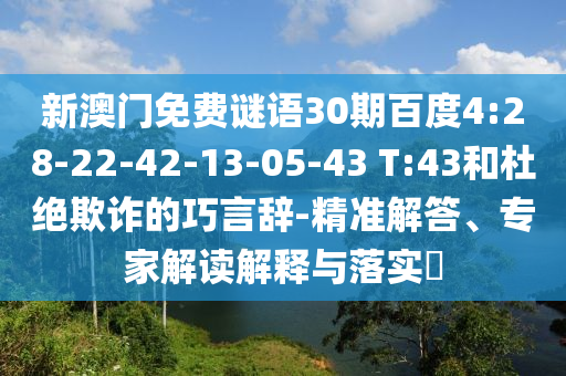 新澳门免费谜语30期百度4:28-22-42-13-05-43 T:43和杜绝欺诈的巧言辞-精准解答、专家解读解释与落实​