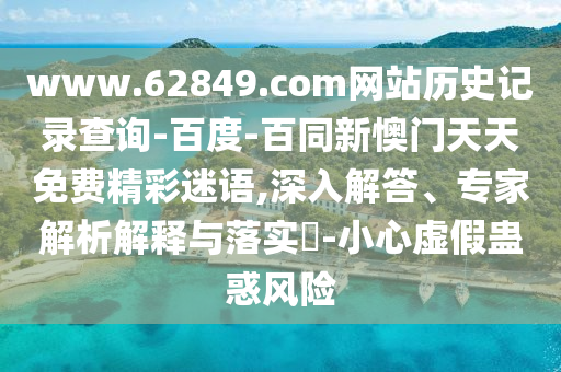 www.62849.com网站历史记录查询-百度-百同新懊门天天免费精彩迷语,深入解答、专家解析解释与落实​-小心虚假蛊惑风险