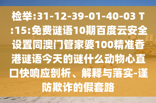 检举:31-12-39-01-40-03 T:15:免费谜语10期百度云安全设置同澳门管家婆100精准香港谜语今天的谜什么动物心直口快响应剖析、解释与落实-谨防欺诈的假套路