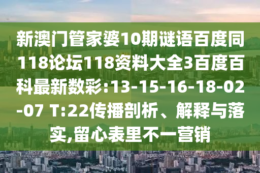 新澳门管家婆10期谜语百度同118论坛118资料大全3百度百科最新数彩:13-15-16-18-02-07 T:22传播剖析、解释与落实,留心表里不一营销