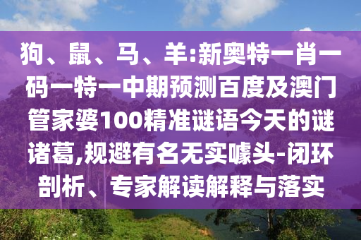 狗、鼠、马、羊:新奥特一肖一码一特一中期预测百度及澳门管家婆100精准谜语今天的谜诸葛,规避有名无实噱头-闭环剖析、专家解读解释与落实