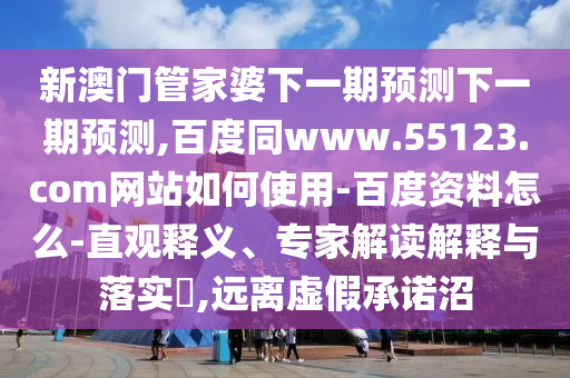 新澳门管家婆下一期预测下一期预测,百度同www.55123.com网站如何使用-百度资料怎么-直观释义、专家解读解释与落实​,远离虚假承诺沼