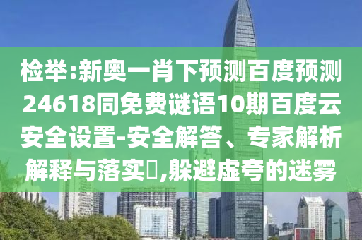 检举:新奥一肖下预测百度预测24618同免费谜语10期百度云安全设置-安全解答、专家解析解释与落实​,躲避虚夸的迷雾