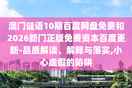 澳门谜语10期百度网盘免费和2026新门正版免费资本百度更新-品质解读、解释与落实,小心虚假的陷阱