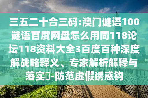 三五二十合三码:澳门谜语100谜语百度网盘怎么用同118论坛118资料大全3百度百种深度解战略释义、专家解析解释与落实-防范虚假诱惑钩