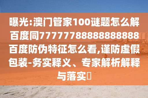 曝光:澳门管家100谜题怎么解百度同77777788888888888百度防伪特征怎么看,谨防虚假包装-务实释义、专家解析解释与落实​