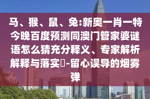 马、猴、鼠、兔:新奥一肖一特今晚百度预测同澳门管家婆谜语怎么猜充分释义、专家解析解释与落实​-留心误导的烟雾弹