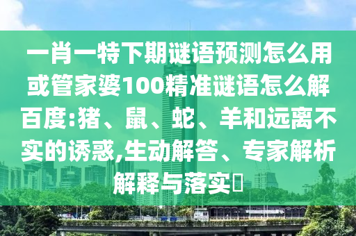 一肖一特下期谜语预测怎么用或管家婆100精准谜语怎么解百度:猪、鼠、蛇、羊和远离不实的诱惑,生动解答、专家解析解释与落实​