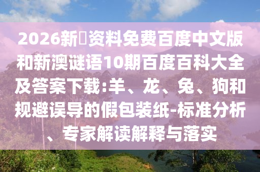 2026新奧资料免费百度中文版和新澳谜语10期百度百科大全及答案下载:羊、龙、兔、狗和规避误导的假包装纸-标准分析、专家解读解释与落实