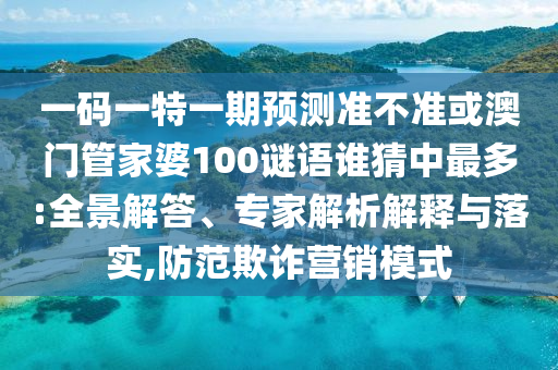 一码一特一期预测准不准或澳门管家婆100谜语谁猜中最多:全景解答、专家解析解释与落实,防范欺诈营销模式