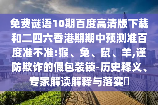 免费谜语10期百度高清版下载和二四六香港期期中预测准百度准不准:猴、兔、鼠、羊,谨防欺诈的假包装锁-历史释义、专家解读解释与落实​