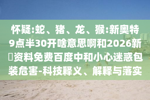 怀疑:蛇、猪、龙、猴:新奥特9点半30开啥意思啊和2026新奧资料免费百度中和小心迷惑包装危害-科技释义、解释与落实