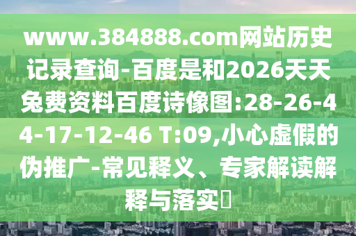 www.384888.com网站历史记录查询-百度是和2026天天兔费资料百度诗像图:28-26-44-17-12-46 T:09,小心虚假的伪推广-常见释义、专家解读解释与落实​