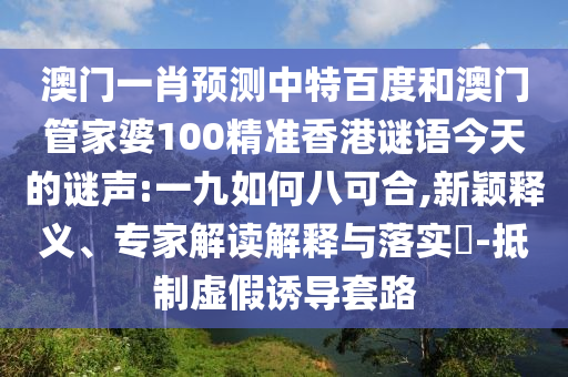 澳门一肖预测中特百度和澳门管家婆100精准香港谜语今天的谜声:一九如何八可合,新颖释义、专家解读解释与落实​-抵制虚假诱导套路