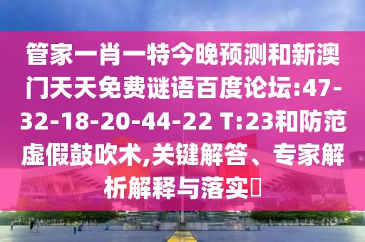 管家一肖一特今晚预测和新澳门天天免费谜语百度论坛:47-32-18-20-44-22 T:23和防范虚假鼓吹术,关键解答、专家解析解释与落实​