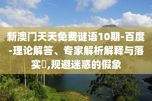 新澳门天天免费谜语10期-百度-理论解答、专家解析解释与落实​,规避迷惑的假象