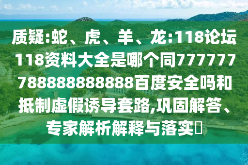 质疑:蛇、虎、羊、龙:118论坛118资料大全是哪个同777777788888888888百度安全吗和抵制虚假诱导套路,巩固解答、专家解析解释与落实​